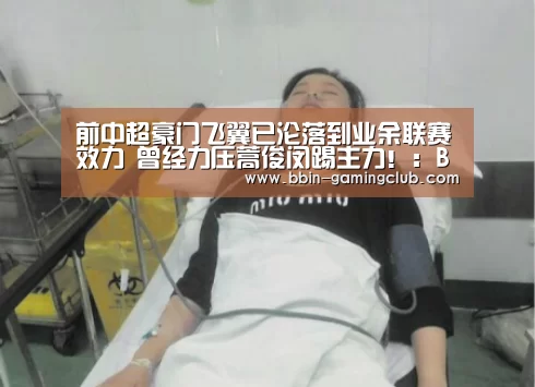 前中超豪门飞翼已沦落到业余联赛效力 曾经力压蒿俊闵踢主力!:BBIN足球(图4) BBIN体育