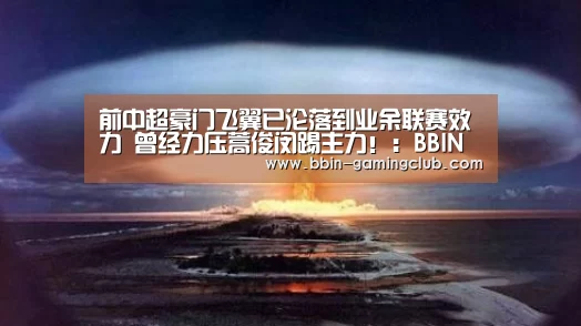 前中超豪门飞翼已沦落到业余联赛效力 曾经力压蒿俊闵踢主力!:BBIN足球(图2) BBIN足球