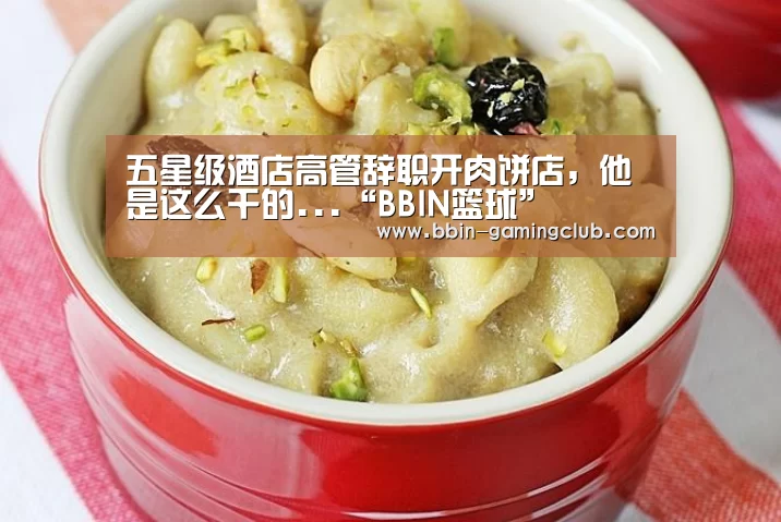 五星级酒店高管辞职开肉饼店,他是这么干的...“BBIN篮球”(图2) BBIN篮球