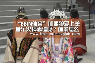 “BBIN体育”加盟狼爱上羊音乐火锅靠谱吗?前景怎么样(图1) BBIN体育