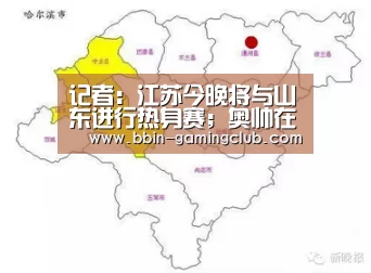 记者:江苏今晚将与山东进行热身赛;奥帅在训练中会调整强度_BBIN体育(图2) BBIN足球